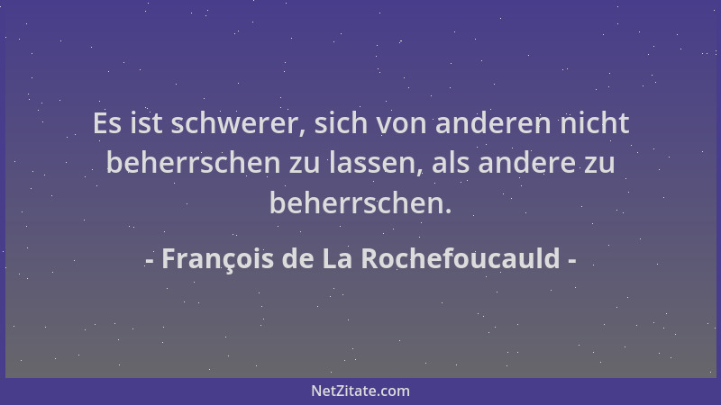 François de La Rochefoucauld - Es ist schwerer, sich von anderen nicht beherrschen zu lassen, als andere zu beherrschen....
