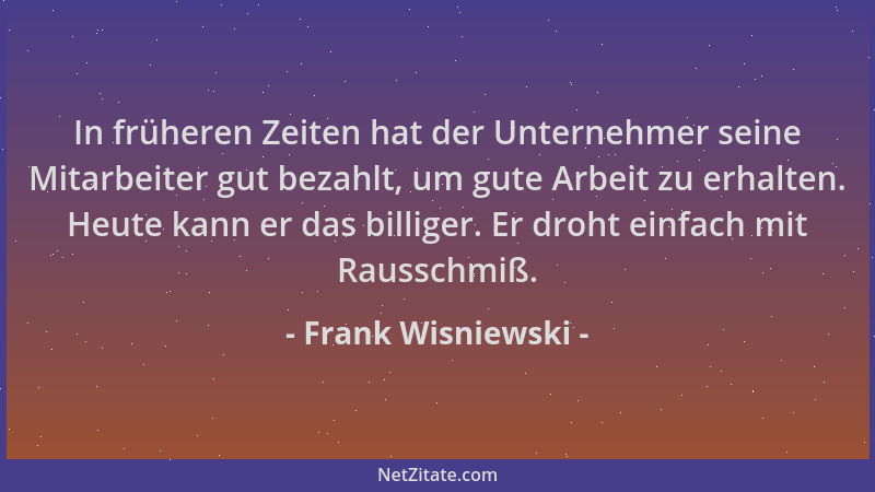 Frank Wisniewski - In früheren Zeiten hat der Unternehmer seine Mitarbeiter gut bezahlt, um gute Arbeit zu erhalten. Heute...