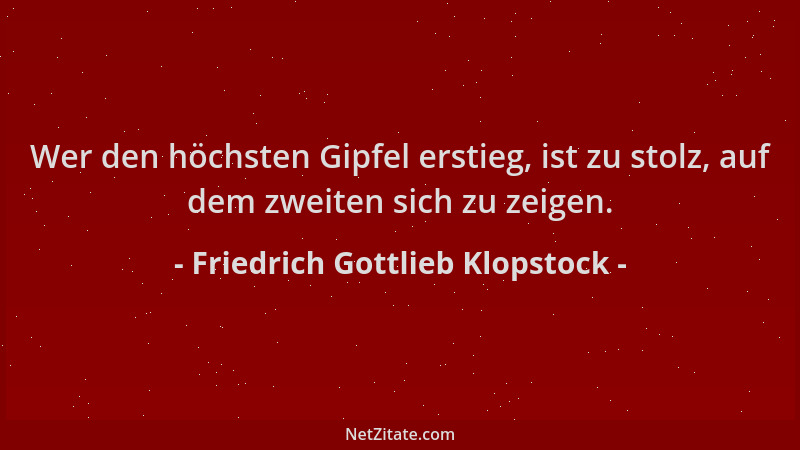 Friedrich Gottlieb Klopstock - Wer den höchsten Gipfel erstieg, ist zu stolz, auf dem zweiten sich zu zeigen....