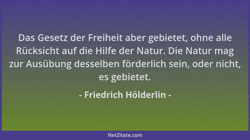 Friedrich Hölderlin - Das Gesetz der Freiheit aber gebietet, ohne alle Rücksicht auf die Hilfe der Natur. Die Natur mag zur...