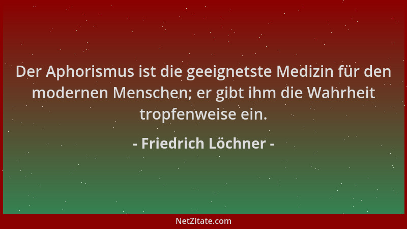 Friedrich Löchner - Der Aphorismus ist die geeignetste Medizin für den modernen Menschen; er gibt ihm die Wahrheit tropfenw...