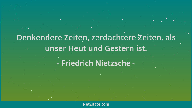 Friedrich Nietzsche - Denkendere Zeiten, zerdachtere Zeiten, als unser Heut und Gestern ist....