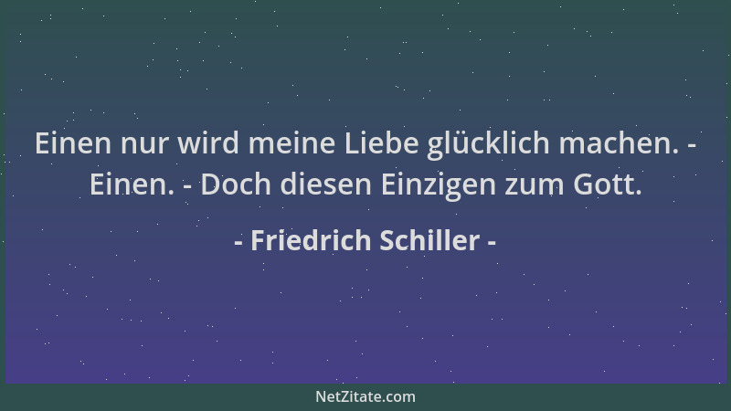 Friedrich Schiller - Einen nur wird meine Liebe glücklich machen. - Einen. - Doch diesen Einzigen zum Gott....