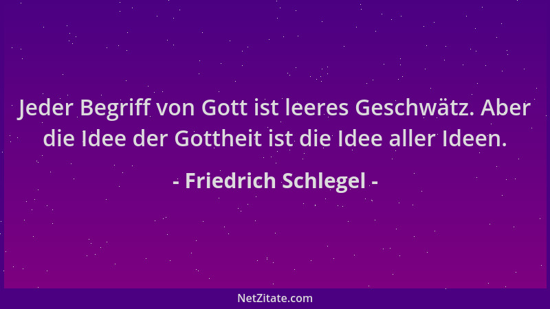 Friedrich Schlegel - Jeder Begriff von Gott ist leeres Geschwätz. Aber die Idee der Gottheit ist die Idee aller Ideen....