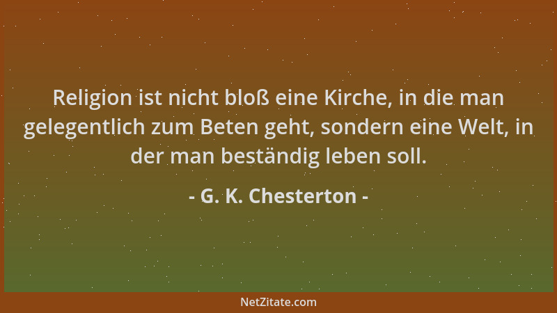 G. K. Chesterton - Religion ist nicht bloß eine Kirche, in die man gelegentlich zum Beten geht, sondern eine Welt, in der m...