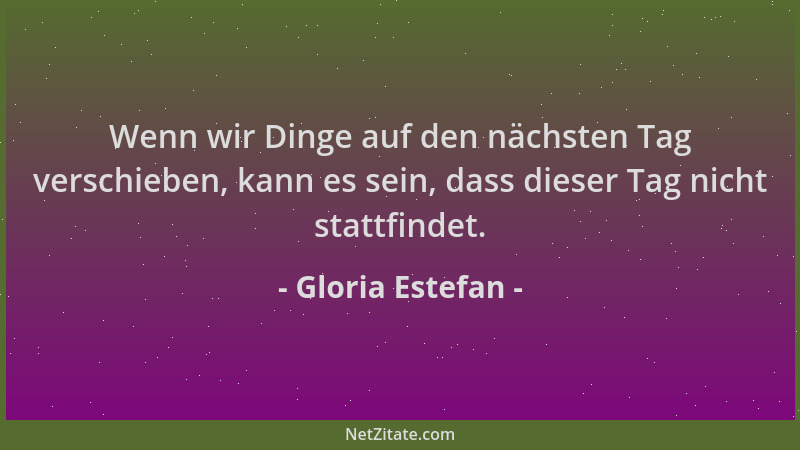 Gloria Estefan - Wenn wir Dinge auf den nächsten Tag verschieben, kann es sein, dass dieser Tag nicht stattfindet....