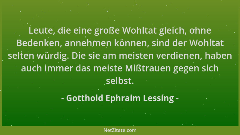 Gotthold Ephraim Lessing - Leute, die eine große Wohltat gleich, ohne Bedenken, annehmen können, sind der Wohltat selten wü...
