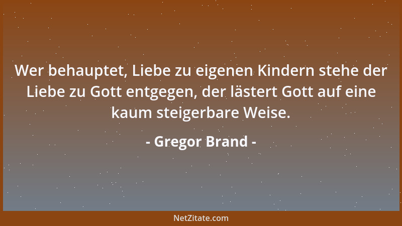 Gregor Brand - Wer behauptet, Liebe zu eigenen Kindern stehe der Liebe zu Gott entgegen, der lästert Gott auf eine kaum ste...