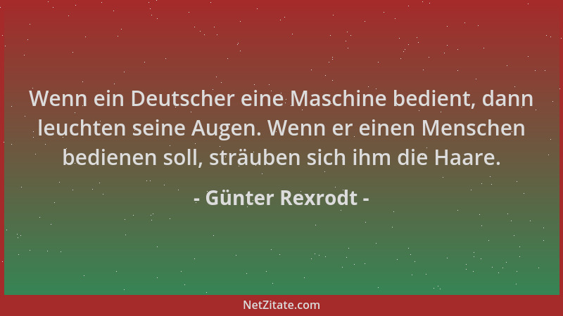 Günter Rexrodt - Wenn ein Deutscher eine Maschine bedient, dann leuchten seine Augen. Wenn er einen Menschen bedienen soll,...
