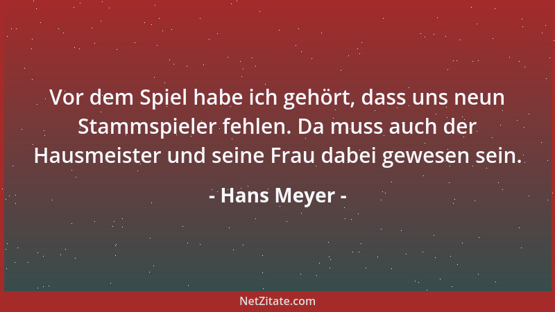 Hans Meyer - Vor dem Spiel habe ich gehört, dass uns neun Stammspieler fehlen. Da muss auch der Hausmeister und seine Frau...