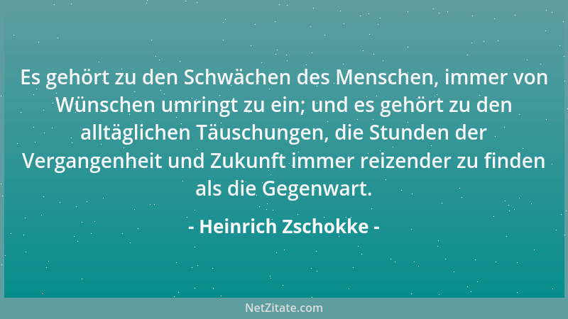 Heinrich Zschokke - Es gehört zu den Schwächen des Menschen, immer von Wünschen umringt zu ein; und es gehört zu den alltäg...