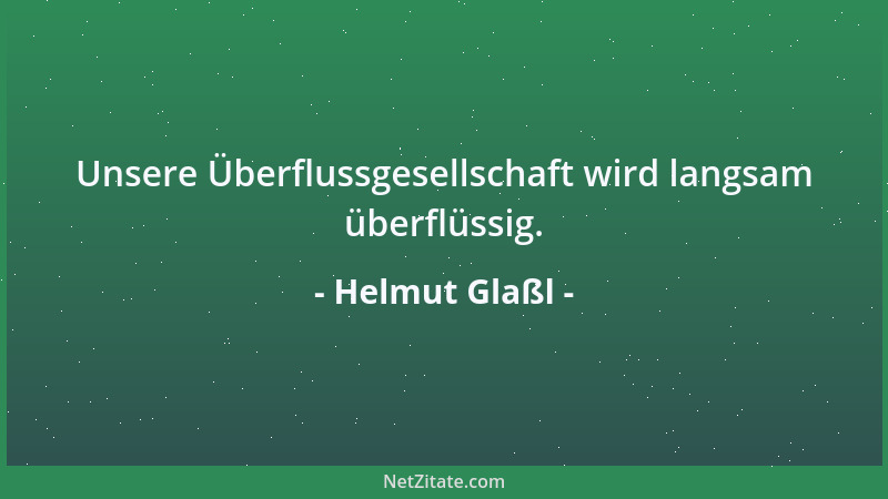 Helmut Glaßl - Unsere Überflussgesellschaft wird langsam überflüssig....