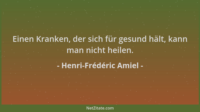Henri-Frédéric Amiel - Einen Kranken, der sich für gesund hält, kann man nicht heilen....