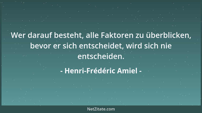 Henri-Frédéric Amiel - Wer darauf besteht, alle Faktoren zu überblicken, bevor er sich entscheidet, wird sich nie entscheid...