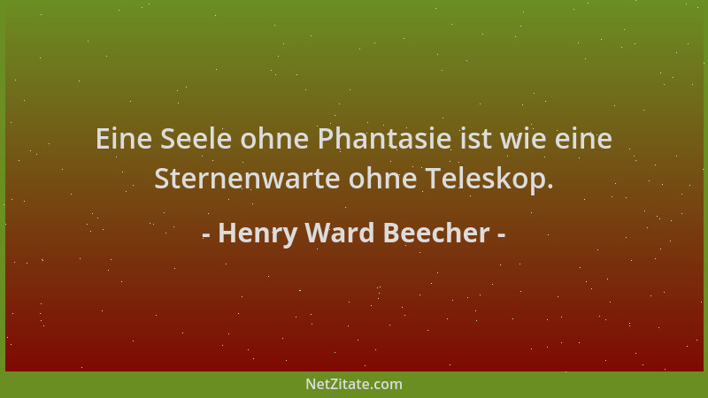 Henry Ward Beecher - Eine Seele ohne Phantasie ist wie eine Sternenwarte ohne Teleskop....