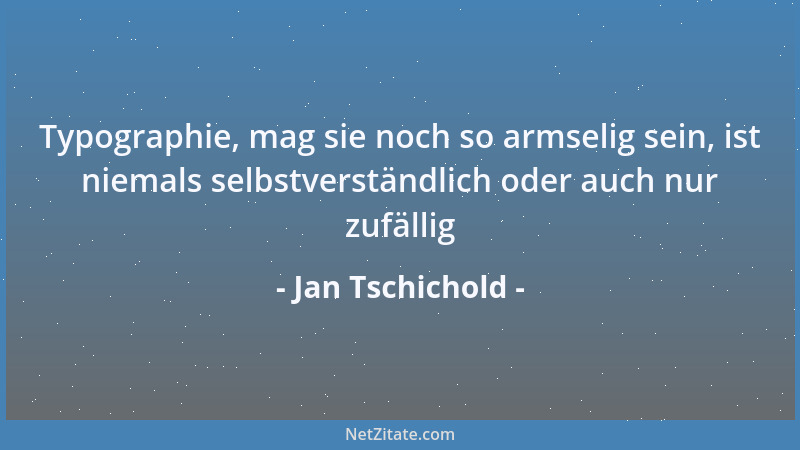 Jan Tschichold - Typographie, mag sie noch so armselig sein, ist niemals selbstverständlich oder auch nur zufällig...