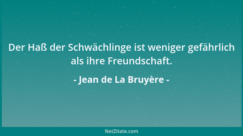 Jean de La Bruyère - Der Haß der Schwächlinge ist weniger gefährlich als ihre Freundschaft....