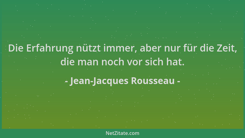 Jean-Jacques Rousseau - Die Erfahrung nützt immer, aber nur für die Zeit, die man noch vor sich hat....