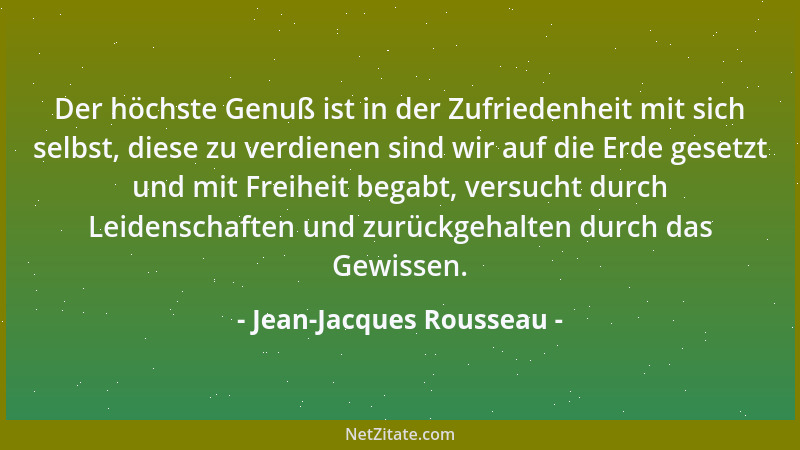 Jean-Jacques Rousseau - Der höchste Genuß ist in der Zufriedenheit mit sich selbst, diese zu verdienen sind wir auf die Erd...