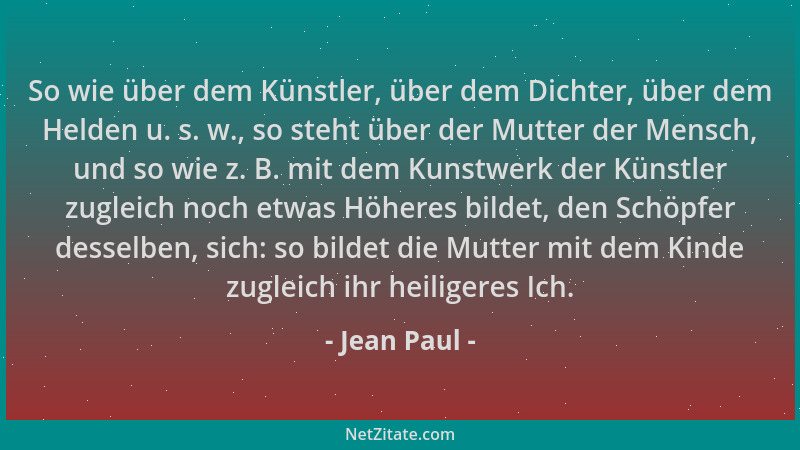 Jean Paul - So wie über dem Künstler, über dem Dichter, über dem Helden u. s. w., so steht über der Mutter der Mensch, und...