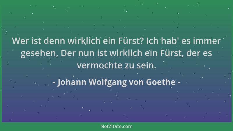 Johann Wolfgang von Goethe - Wer ist denn wirklich ein Fürst? Ich hab ' es immer gesehen, Der nun ist wirklich ein Fürst, de...