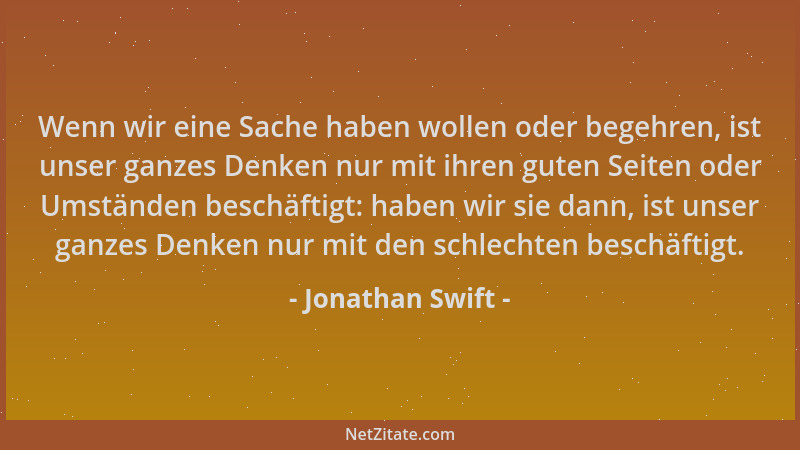 Jonathan Swift - Wenn wir eine Sache haben wollen oder begehren, ist unser ganzes Denken nur mit ihren guten Seiten oder Um...