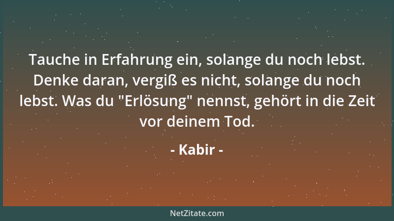 Kabir - Tauche in Erfahrung ein, solange du noch lebst. Denke daran, vergiß es nicht, solange du noch lebst. Was du  "Erlösu...