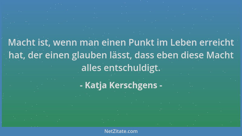 Katja Kerschgens - Macht ist, wenn man einen Punkt im Leben erreicht hat, der einen glauben lässt, dass eben diese Macht al...