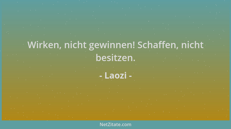 Laozi - Wirken, nicht gewinnen! Schaffen, nicht besitzen....