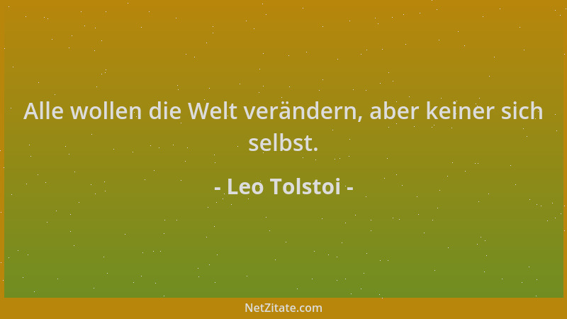 Leo Tolstoi - Alle wollen die Welt verändern, aber keiner sich selbst....
