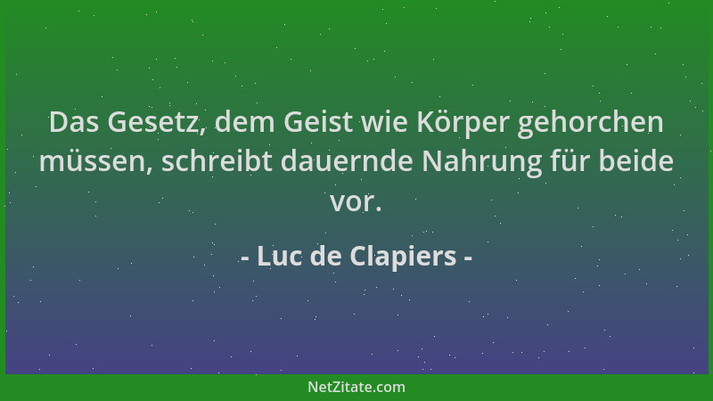 Luc de Clapiers - Das Gesetz, dem Geist wie Körper gehorchen müssen, schreibt dauernde Nahrung für beide vor....