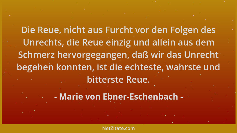 Marie von Ebner-Eschenbach - Die Reue, nicht aus Furcht vor den Folgen des Unrechts, die Reue einzig und allein aus dem Sch...