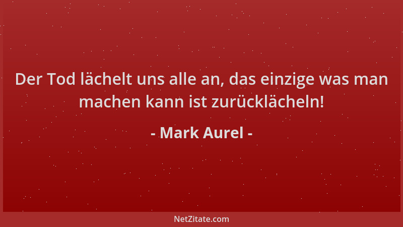 Mark Aurel - Der Tod lächelt uns alle an, das einzige was man machen kann ist zurücklächeln!...