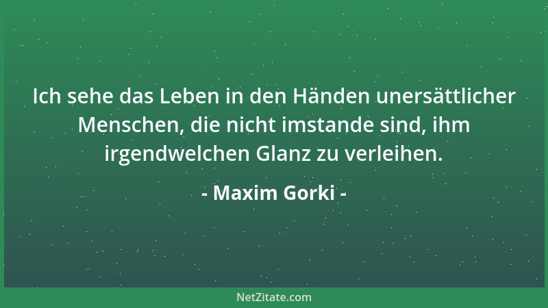 Maxim Gorki - Ich habe noch keinen Menschen gesehen, der ganz frei gewesen wäre von dem häßlichen Drange, seine Mitmenschen...