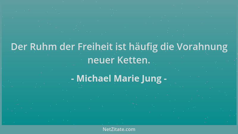 Michael Marie Jung - Der Ruhm der Freiheit ist häufig die Vorahnung neuer Ketten....
