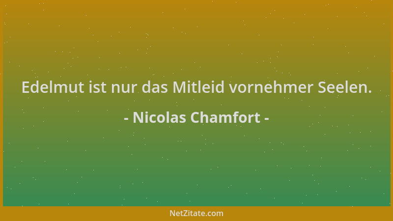 Nicolas Chamfort - Edelmut ist nur das Mitleid vornehmer Seelen....