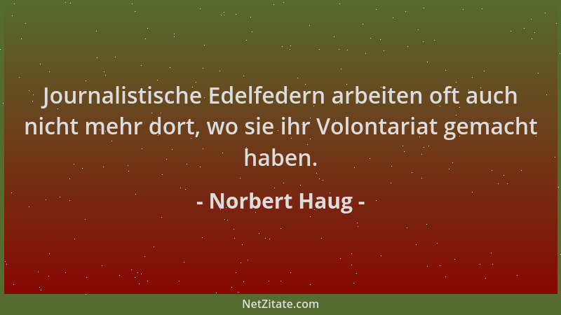 Norbert Haug - Journalistische Edelfedern arbeiten oft auch nicht mehr dort, wo sie ihr Volontariat gemacht haben....