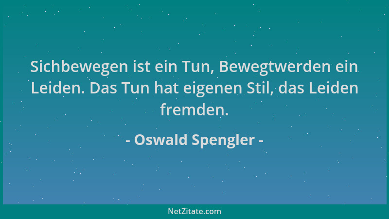 Oswald Spengler - Sichbewegen ist ein Tun, Bewegtwerden ein Leiden. Das Tun hat eigenen Stil, das Leiden fremden....