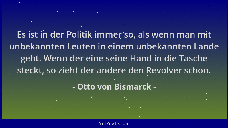 Otto von Bismarck - Es ist in der Politik immer so, als wenn man mit unbekannten Leuten in einem unbekannten Lande geht. We...