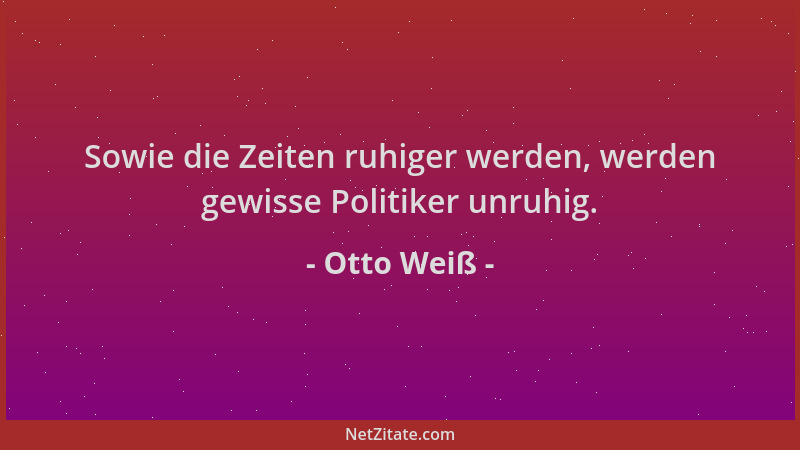 Otto Weiß - Sowie die Zeiten ruhiger werden, werden gewisse Politiker unruhig....