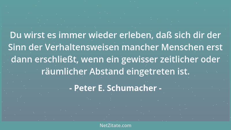 Peter E. Schumacher - Du wirst es immer wieder erleben, daß sich dir der Sinn der Verhaltensweisen mancher Menschen erst da...