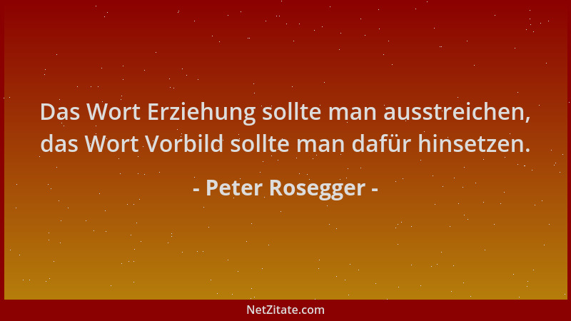 Peter Rosegger - Das Wort Erziehung sollte man ausstreichen, das Wort Vorbild sollte man dafür hinsetzen....