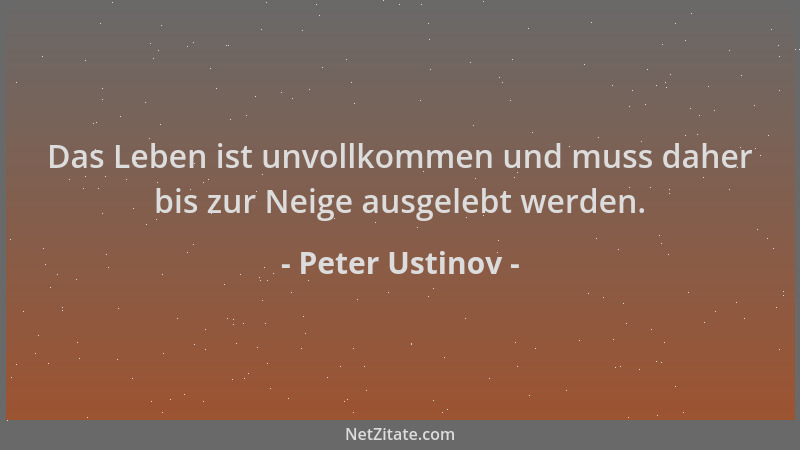 Peter Ustinov - Das Leben ist unvollkommen und muss daher bis zur Neige ausgelebt werden....