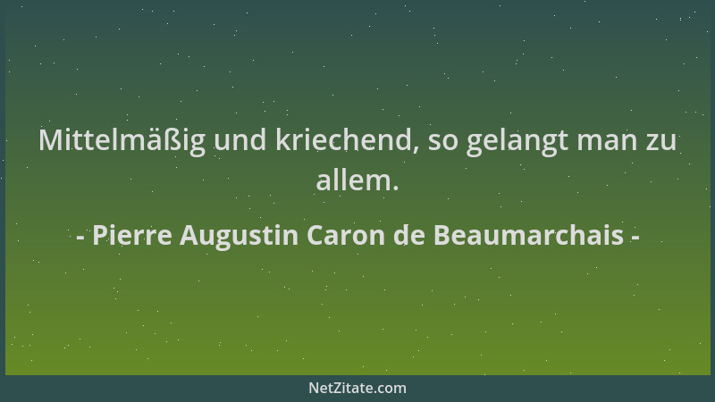 Pierre Augustin Caron de Beaumarchais - Mittelmäßig und kriechend, so gelangt man zu allem....
