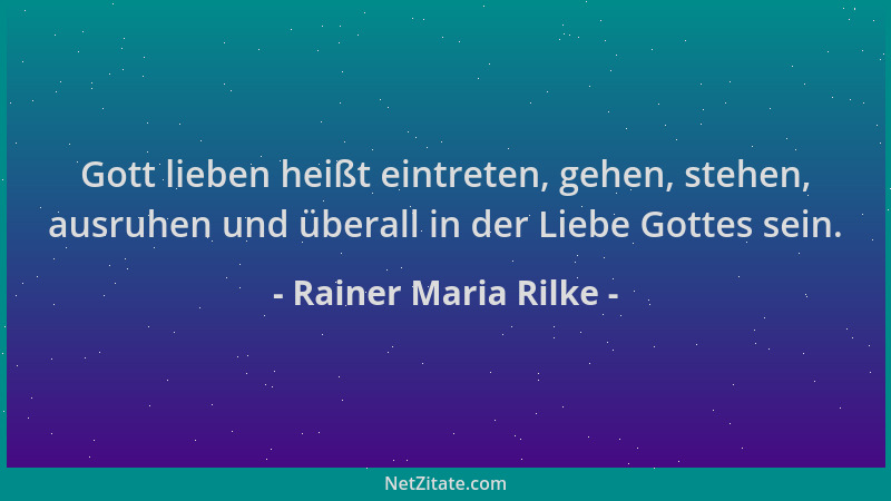 Rainer Maria Rilke - Gott lieben heißt eintreten, gehen, stehen, ausruhen und überall in der Liebe Gottes sein....