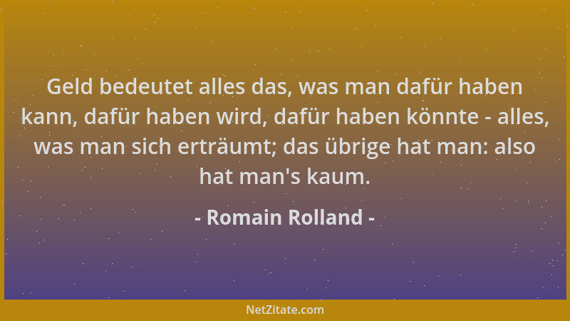 Romain Rolland - Geld bedeutet alles das, was man dafür haben kann, dafür haben wird, dafür haben könnte - alles, was man s...