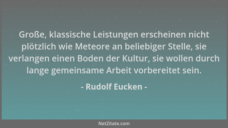 Rudolf Eucken - Große, klassische Leistungen erscheinen nicht plötzlich wie Meteore an beliebiger Stelle, sie verlangen ein...