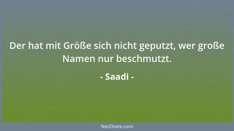 Saadi - Der hat mit Größe sich nicht geputzt, wer große Namen nur beschmutzt....