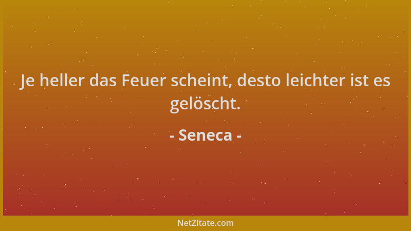 Seneca - Je heller das Feuer scheint, desto leichter ist es gelöscht....