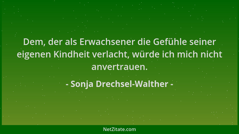 Sonja Drechsel-Walther - Dem, der als Erwachsener die Gefühle seiner eigenen Kindheit verlacht, würde ich mich nicht anvert...